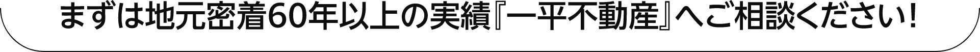 まずは地元密着50年以上の実績『一平不動産』へご相談ください！